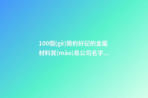 100個(gè)簡約好記的金屬材料貿(mào)易公司名字 哪個(gè)涵義靠譜-第1張-公司起名-玄機(jī)派